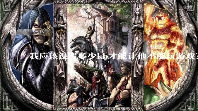 我应该设置多少kb才能让他不能玩游戏？