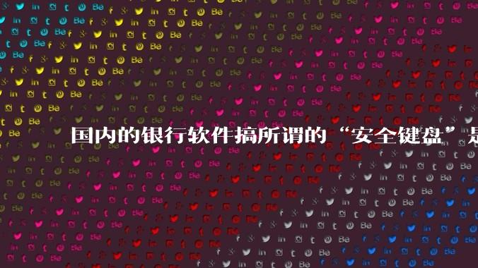 国内的银行软件搞所谓的“安全键盘”是不是有什么大病？