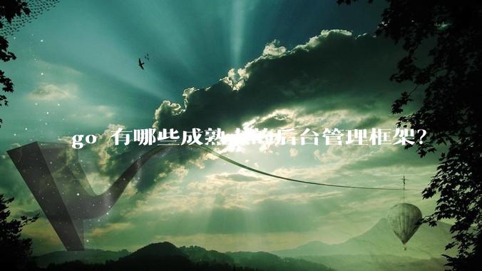 go 有哪些成熟点的后台管理框架？