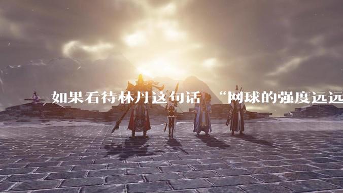 如果看待林丹这句话 “网球的强度远远没有羽毛球大”?