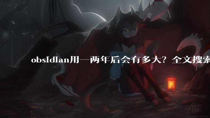 obsidian用一两年后会有多大？全文搜索还快吗？