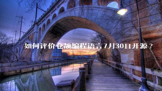 如何评价仓颉编程语言7月30日开源?