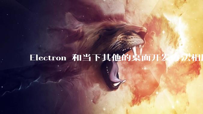 Electron 和当下其他的桌面开发方法相比如何？